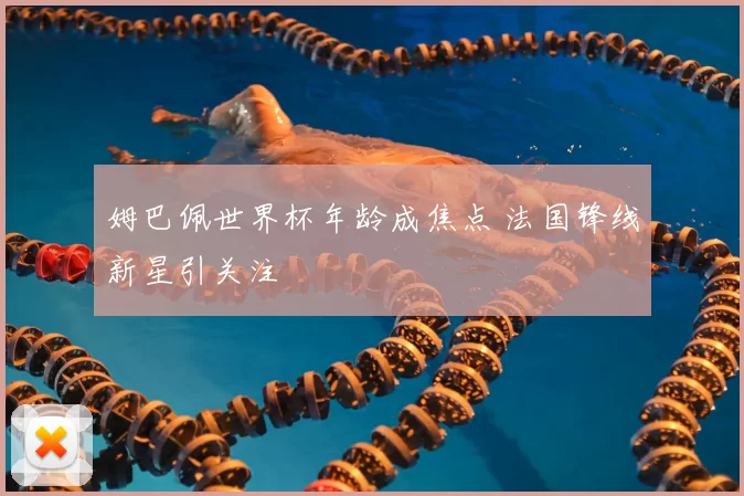 姆巴佩世界杯年龄成焦点 法国锋线新星引关注