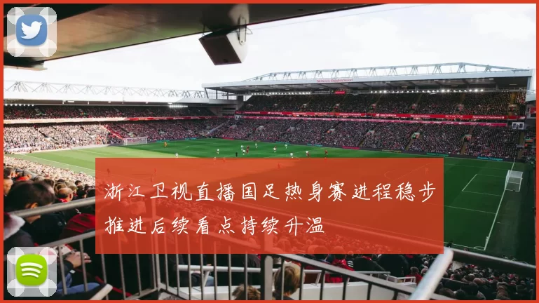 浙江卫视直播国足热身赛进程稳步推进后续看点持续升温