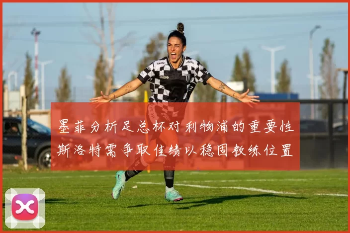 墨菲分析足总杯对利物浦的重要性斯洛特需争取佳绩以稳固教练位置
