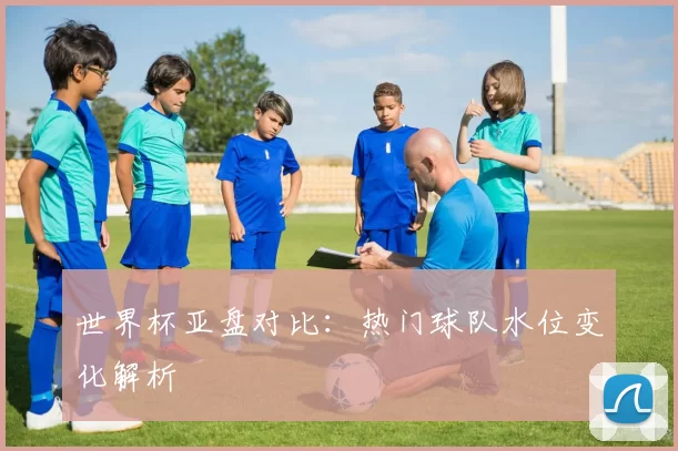 世界杯亚盘对比：热门球队水位变化解析
