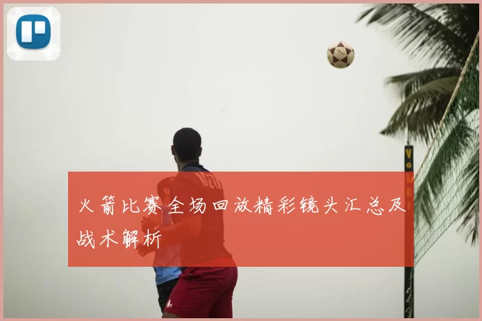 火箭比赛全场回放精彩镜头汇总及战术解析