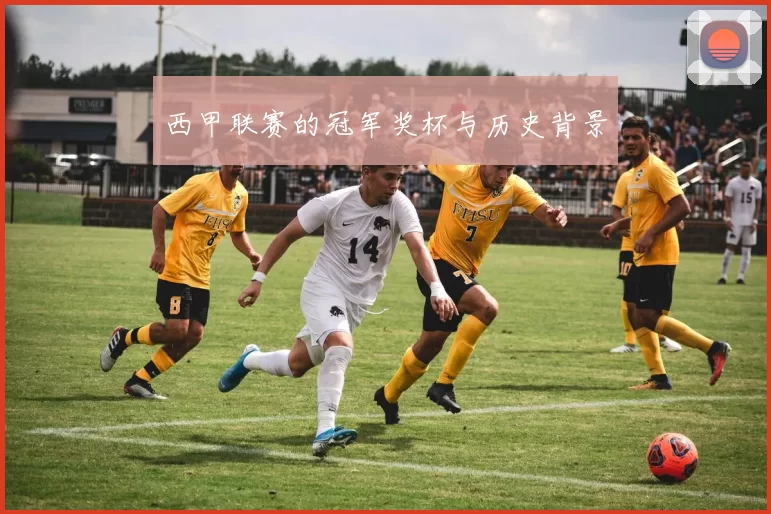 西甲联赛的冠军奖杯与历史背景