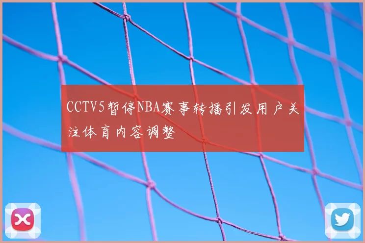CCTV5暂停NBA赛事转播引发用户关注体育内容调整