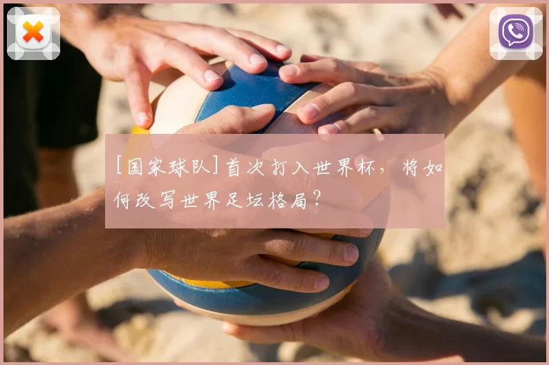 [国家球队]首次打入世界杯，将如何改写世界足坛格局？
