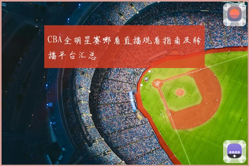 CBA全明星赛哪看直播观看指南及转播平台汇总