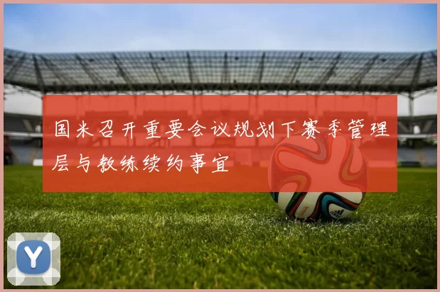 国米召开重要会议规划下赛季管理层与教练续约事宜