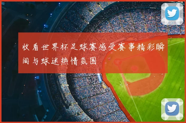 收看世界杯足球赛感受赛事精彩瞬间与球迷热情氛围
