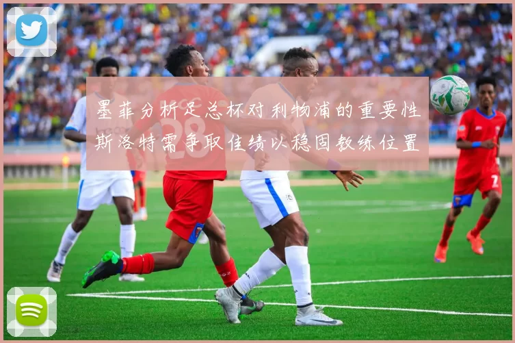 墨菲分析足总杯对利物浦的重要性斯洛特需争取佳绩以稳固教练位置