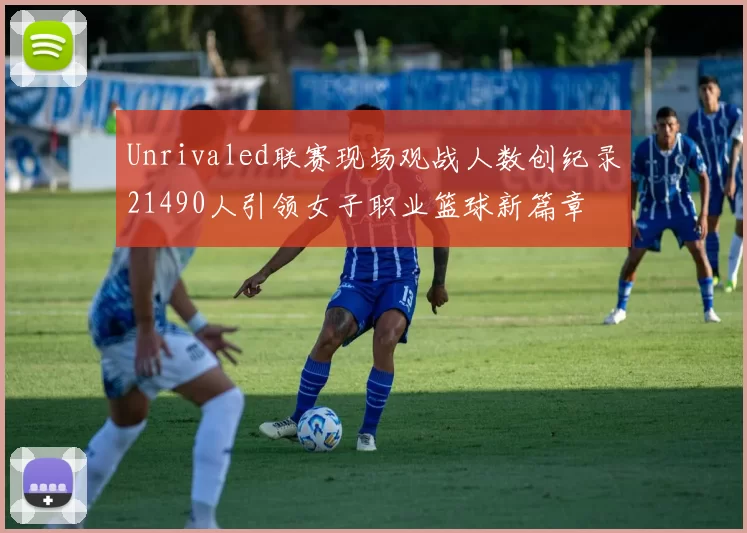 Unrivaled联赛现场观战人数创纪录21490人引领女子职业篮球新篇章