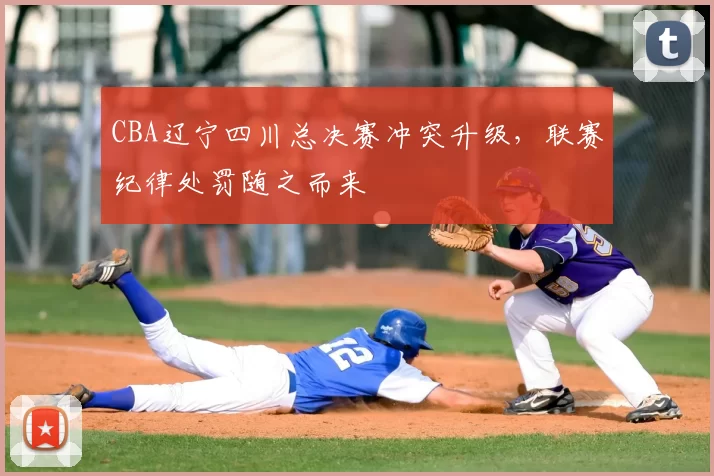 CBA辽宁四川总决赛冲突升级，联赛纪律处罚随之而来