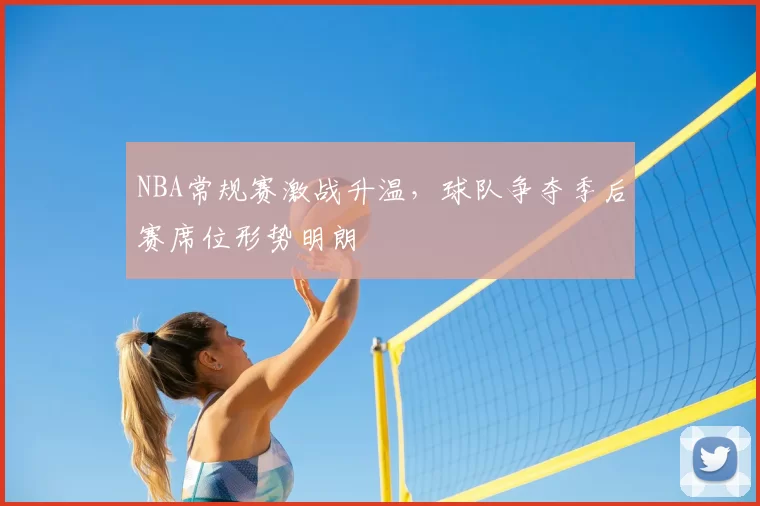 NBA常规赛激战升温,球队争夺季后赛席位形势明朗
