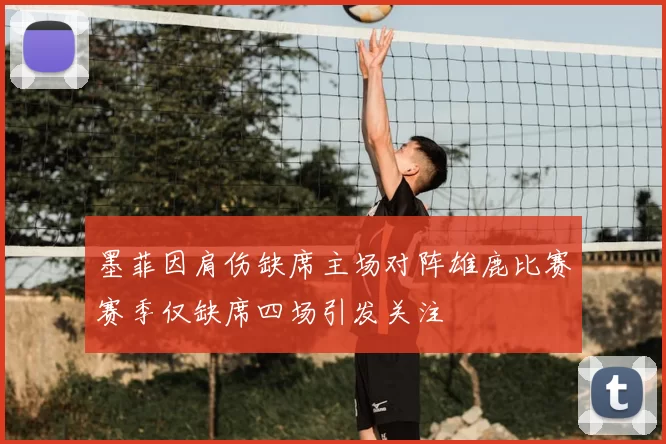 墨菲因肩伤缺席主场对阵雄鹿比赛赛季仅缺席四场引发关注