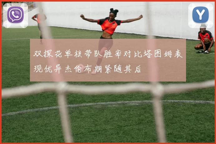 双探花单核带队胜率对比塔图姆表现优异杰伦布朗紧随其后