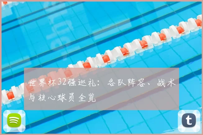世界杯32强巡礼:各队阵容、战术与核心球员全览