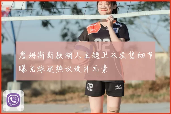 詹姆斯新款湖人主题卫衣发售细节曝光球迷热议设计元素
