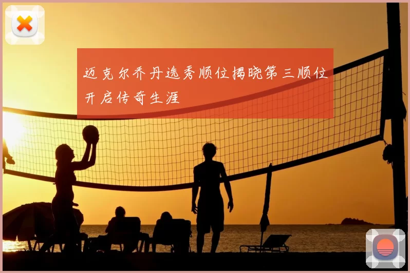 迈克尔乔丹选秀顺位揭晓第三顺位开启传奇生涯
