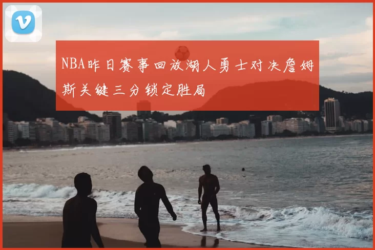 NBA昨日赛事回放湖人勇士对决詹姆斯关键三分锁定胜局
