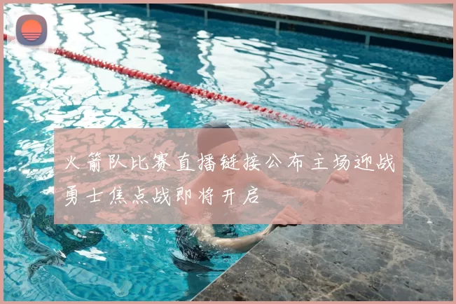 火箭队比赛直播链接公布主场迎战勇士焦点战即将开启