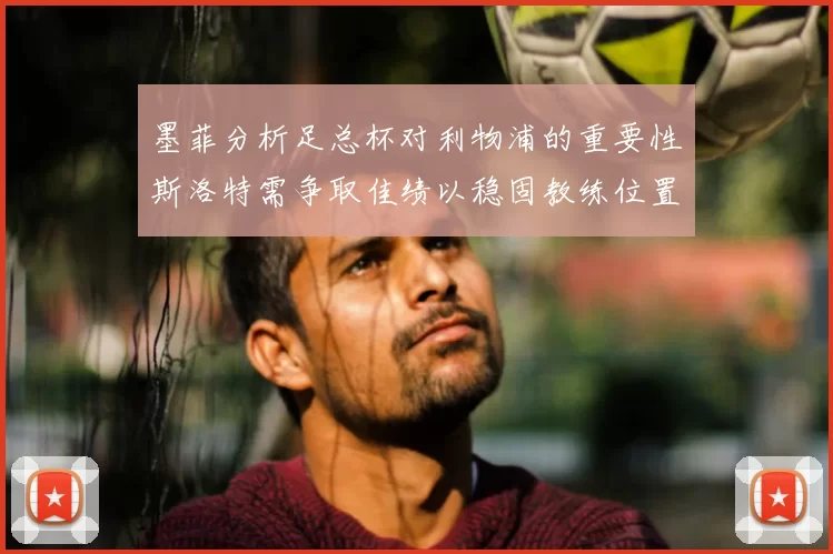 墨菲分析足总杯对利物浦的重要性斯洛特需争取佳绩以稳固教练位置