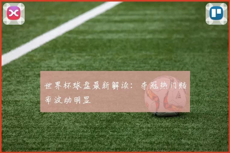 世界杯球盘最新解读：夺冠热门赔率波动明显