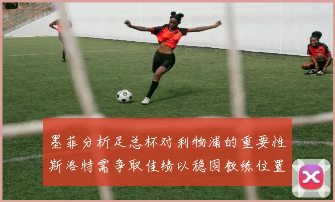 墨菲分析足总杯对利物浦的重要性斯洛特需争取佳绩以稳固教练位置