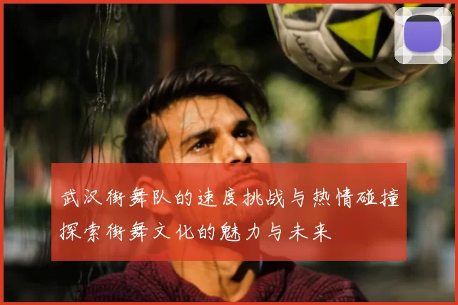 武汉街舞队的速度挑战与热情碰撞探索街舞文化的魅力与未来