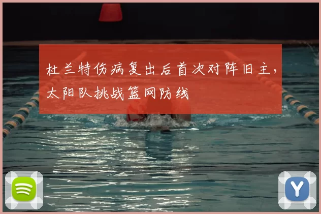 杜兰特伤病复出后首次对阵旧主，太阳队挑战篮网防线