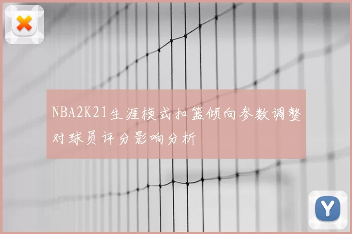 NBA2K21生涯模式扣篮倾向参数调整对球员评分影响分析