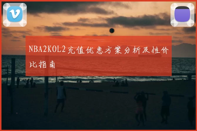 NBA2KOL2充值优惠方案分析及性价比指南