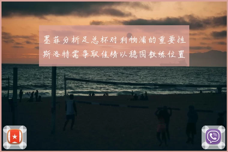 墨菲分析足总杯对利物浦的重要性斯洛特需争取佳绩以稳固教练位置