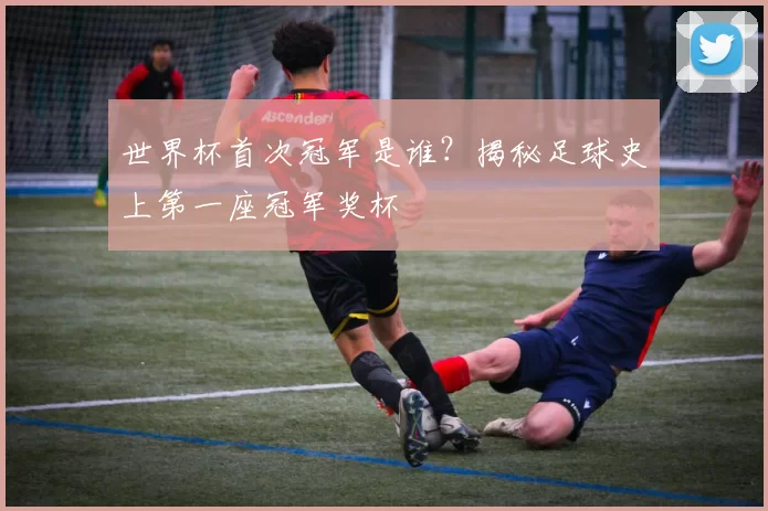 世界杯首次冠军是谁?揭秘足球史上第一座冠军奖杯
