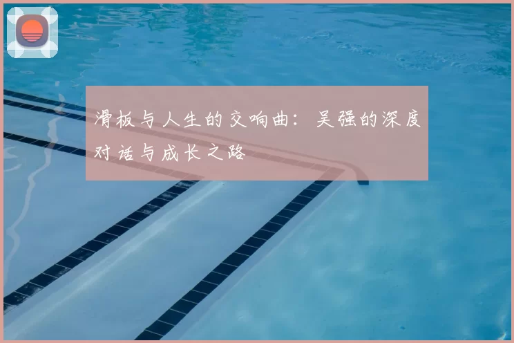 滑板与人生的交响曲:吴强的深度对话与成长之路