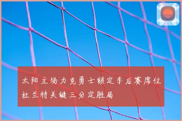 太阳主场力克勇士锁定季后赛席位杜兰特关键三分定胜局