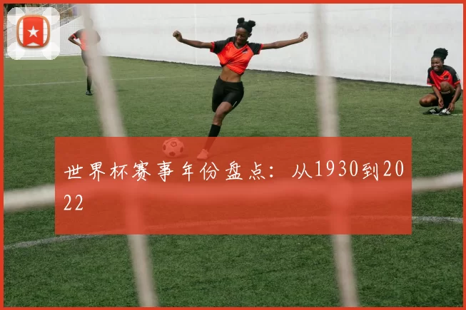 世界杯赛事年份盘点:从1930到2022