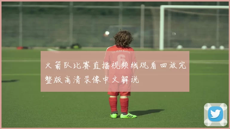 火箭队比赛直播视频线观看回放完整版高清录像中文解说