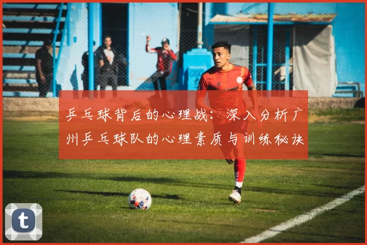 乒乓球背后的心理战：深入分析广州乒乓球队的心理素质与训练秘诀