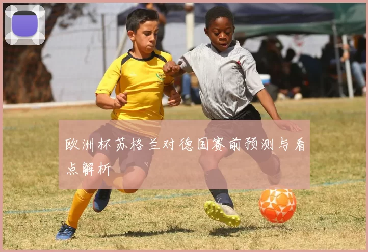 欧洲杯苏格兰对德国赛前预测与看点解析