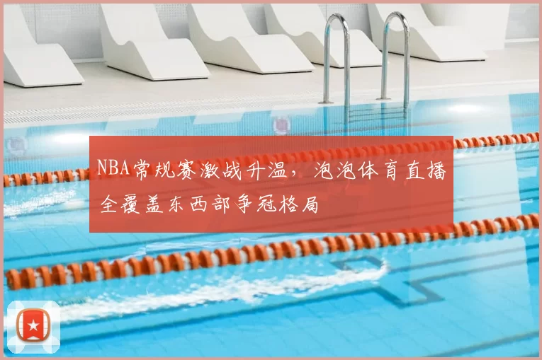NBA常规赛激战升温,泡泡体育直播全覆盖东西部争冠格局