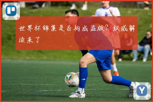 世界杯锦集是否构成盗版?权威解读来了