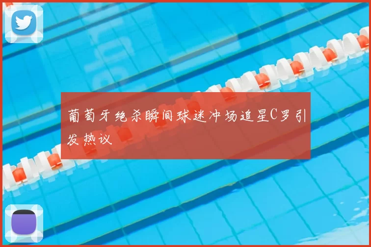 葡萄牙绝杀瞬间球迷冲场追星C罗引发热议