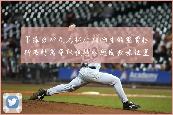 墨菲分析足总杯对利物浦的重要性斯洛特需争取佳绩以稳固教练位置