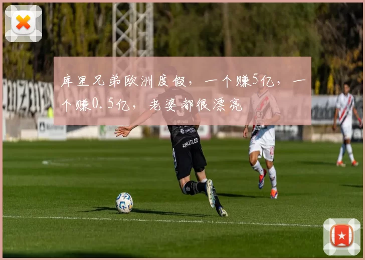 库里兄弟欧洲度假，一个赚5亿，一个赚0.5亿，老婆都很漂亮