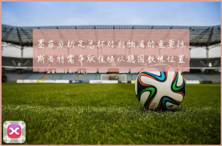 墨菲分析足总杯对利物浦的重要性斯洛特需争取佳绩以稳固教练位置