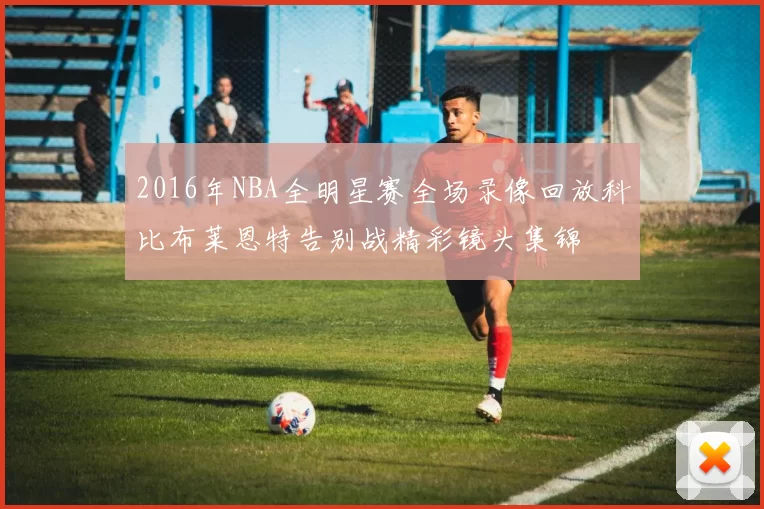 2016年NBA全明星赛全场录像回放科比布莱恩特告别战精彩镜头集锦
