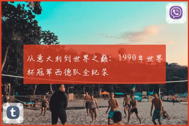 从意大利到世界之巅:1990年世界杯冠军西德队全纪录