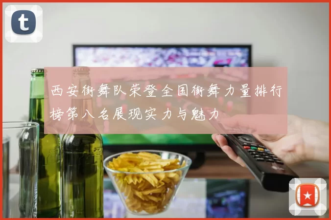 西安街舞队荣登全国街舞力量排行榜第八名展现实力与魅力