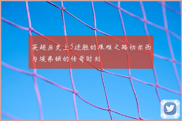 英超历史上5连胜的艰难之路切尔西与埃弗顿的传奇时刻