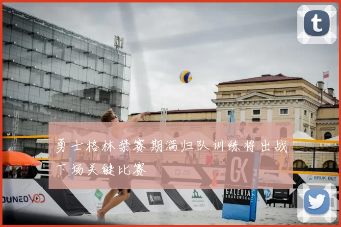 勇士格林禁赛期满归队训练将出战下场关键比赛