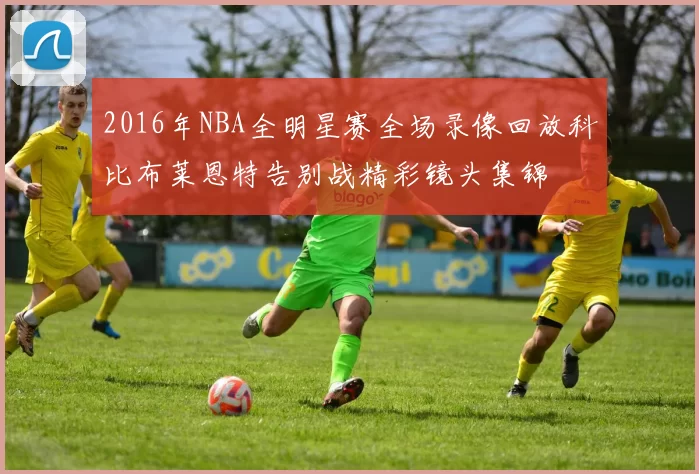 2016年NBA全明星赛全场录像回放科比布莱恩特告别战精彩镜头集锦