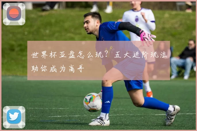 世界杯亚盘怎么玩?五大进阶玩法助你成为高手